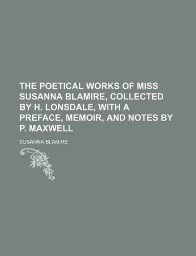 The Poetical Works of Miss Susanna Blamire, Collected by H. Lonsdale, with a Preface, Memoir, and Notes by P. Maxwell: (English)