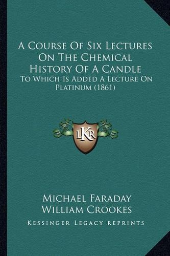 A Course Of Six Lectures On The Chemical History Of A Candle: To Which Is Added A Lecture On Platinum (1861)(English)