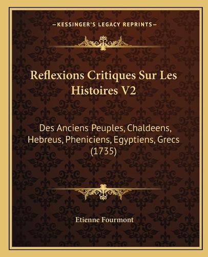 Reflexions Critiques Sur Les Histoires V2: Des Anciens Peuples, Chaldeens, Hebreus, Pheniciens, Egyptiens, Grecs (1735)(French)