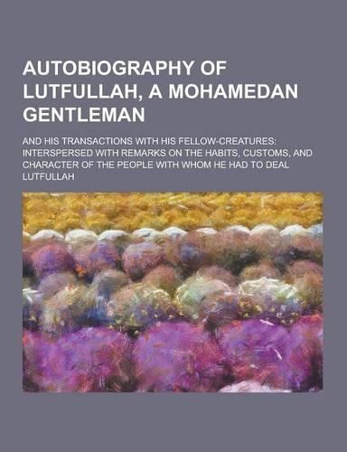 Autobiography of Lutfullah, a Mohamedan Gentleman; And His Transactions with His Fellow-Creatures: Interspersed with Remarks on the Habits, Customs, a(English)