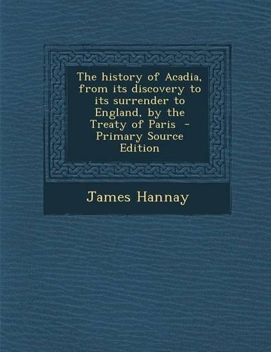 The History of Acadia, from Its Discovery to Its Surrender to England, by the Treaty of Paris