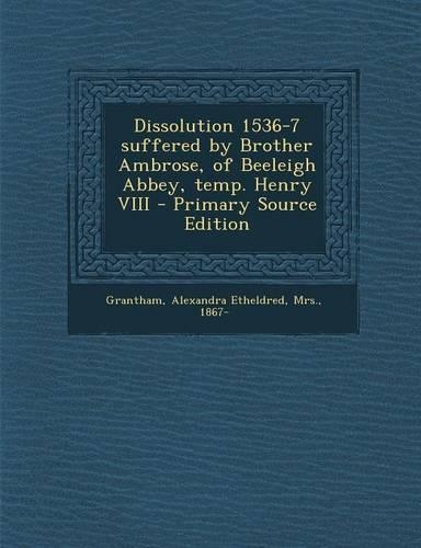 Dissolution 1536-7 Suffered by Brother Ambrose, of Beeleigh Abbey, Temp. Henry VIII: (English)