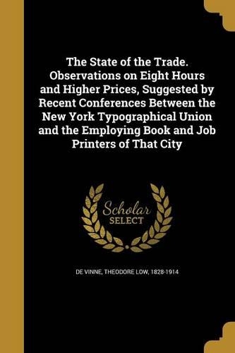 The State of the Trade. Observations on Eight Hours and Higher Prices, Suggested by Recent Conferences Between the New York Typographical Union and the Employing Book and Job Printers of That City