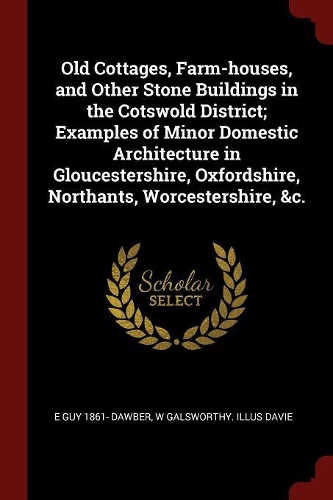 Old Cottages, Farm-Houses, and Other Stone Buildings in the Cotswold District; Examples of Minor Domestic Architecture in Gloucestershire, Oxfordshire, Northants, Worcestershire, &c.