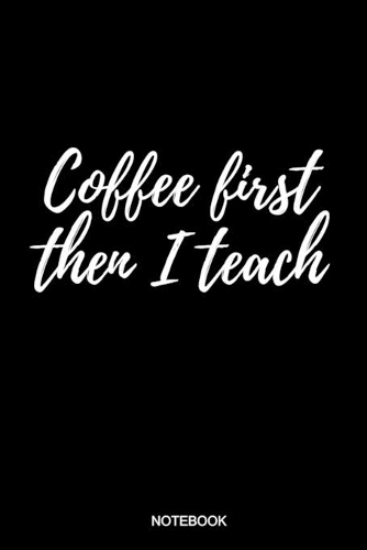 Coffee First Then I Teach Notebook