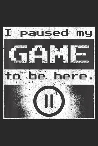 I Pause My Game to be here.