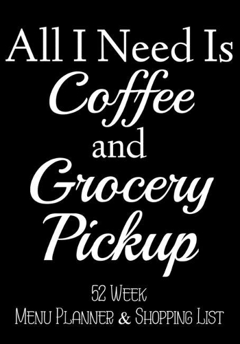 All I Need Is Coffee and Grocery Pickup 52 Week Meal Planner & Shopping List: Grocery Shopper Notebook