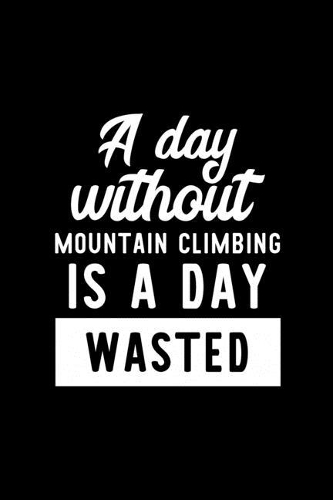 A Day Without Mountain Climbing Is A Day Wasted: Notebook for Mountain Climbing Lover - Great Christmas & Birthday Gift Idea for Mountain Climbing Fan - Mountain Climbing Journal - Mountain Climbin