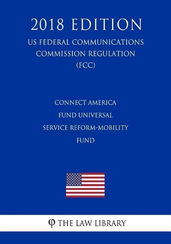 Connect America Fund Universal Service Reform-Mobility Fund (US Federal Communications Commission Regulation) (FCC) (2018 Edition)