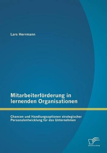 Mitarbeiterförderung in lernenden Organisationen: Chancen und Handlungsoptionen strategischer Personalentwicklung für das Unternehmen(German)