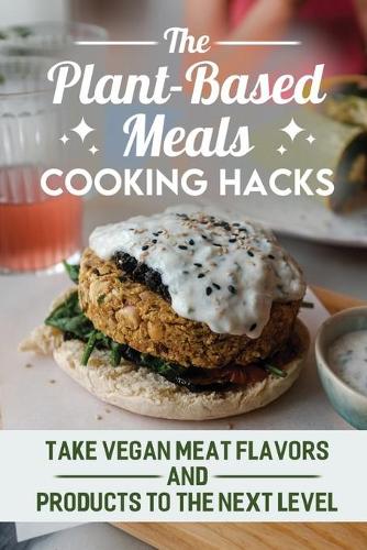 The Plant-Based Meals Cooking Hacks: Take Vegan Meat Flavors And Products To The Next Level