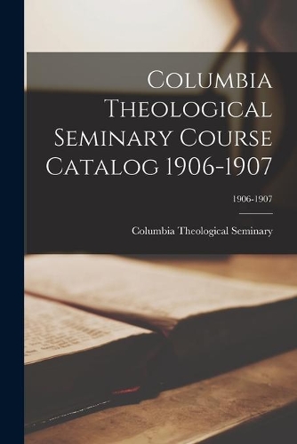 Columbia Theological Seminary Course Catalog 1906-1907; 1906-1907