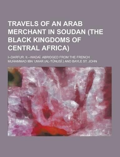 Travels of an Arab Merchant in Soudan (the Black Kingdoms of Central Africa); I--Darfur. II.--Wadai. Abridged from the French