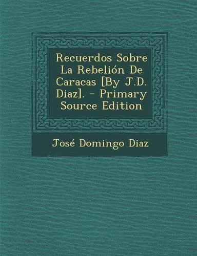 Recuerdos Sobre La Rebelion de Caracas [by J.D. Diaz]. - Primary Source Edition: (Spanish)