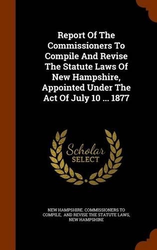 Report of the Commissioners to Compile and Revise the Statute Laws of New Hampshire, Appointed Under the Act of July 10 ... 1877: (English)