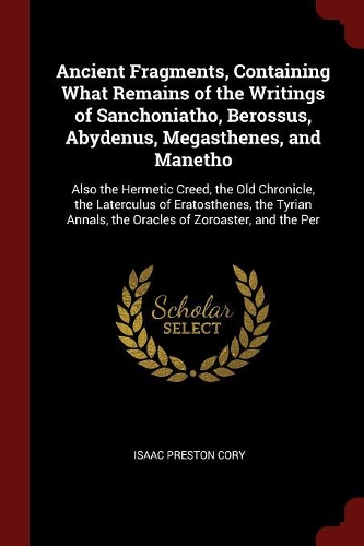 Ancient Fragments, Containing What Remains of the Writings of Sanchoniatho, Berossus, Abydenus, Megasthenes, and Manetho