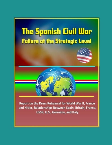The Spanish Civil War: Failure at the Strategic Level - Report on the Dress Rehearsal for World War II, Franco and Hitler, Relationships Between Spain, Britain, France, US