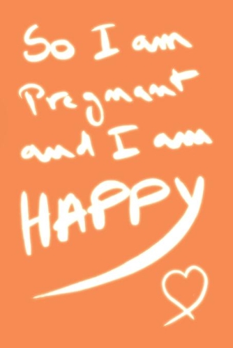 so i am pregnant and i am happy