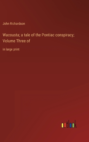 Wacousta; a tale of the Pontiac conspiracy; Volume Three of: in large print