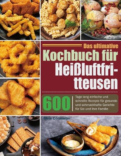 Das ultimative Kochbuch für Heißluftfritteusen: 600 Tage lang einfache und schnelle Rezepte für gesunde und schmackhafte Gerichte für Sie und Ihre Familie