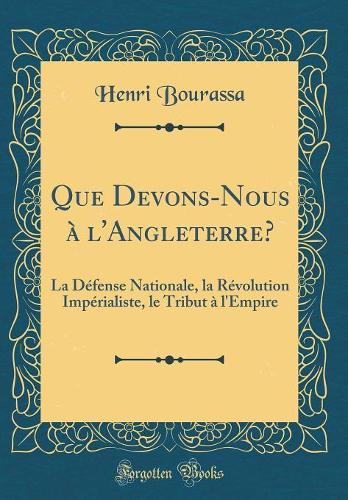 Que Devons-Nous à l'Angleterre?: La Défense Nationale, la Révolution Impérialiste, le Tribut à l'Empire (Classic Reprint)