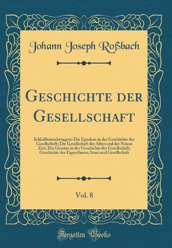 Geschichte der Gesellschaft, Vol. 8: Schlußbetrachtungen; Die Epochen in der Geschichte der Gesellschaft; Die Gesellschaft der Alten und der Neuen Zeit; Die Gesetze in der Geschichte der Gesellschaft; Geschichte des Eigenthums; Staat und Gesellscha