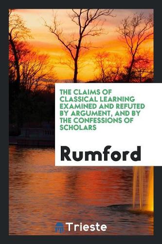 The Claims of Classical Learning Examined and Refuted by Argument, and by the Confessions of Scholars