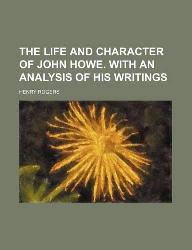 The Life and Character of John Howe. with an Analysis of His Writings