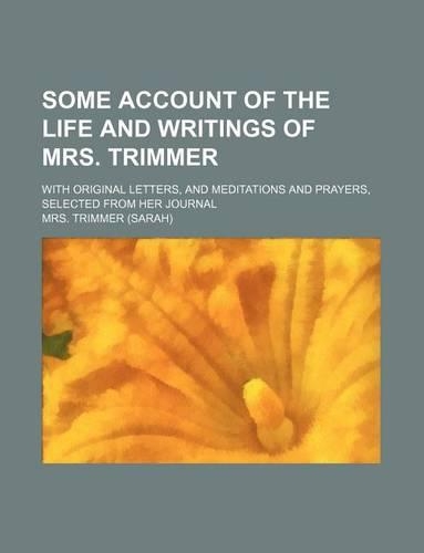 Some Account of the Life and Writings of Mrs. Trimmer; With Original Letters, and Meditations and Prayers, Selected from Her Journal