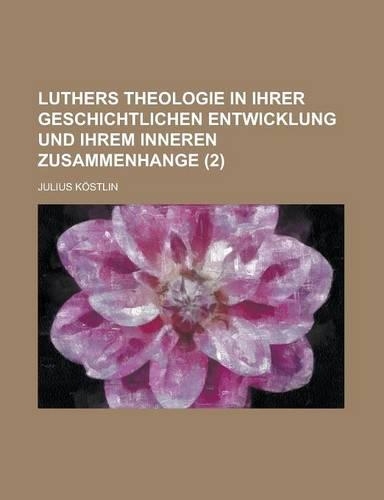 Luthers Theologie in Ihrer Geschichtlichen Entwicklung Und Ihrem Inneren Zusammenhange (2 )