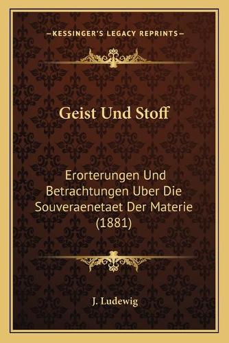 Geist Und Stoff: Erorterungen Und Betrachtungen Uber Die Souveraenetaet Der Materie (1881)(German)