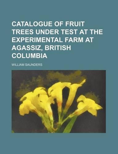 Catalogue of Fruit Trees Under Test at the Experimental Farm at Agassiz, British Columbia