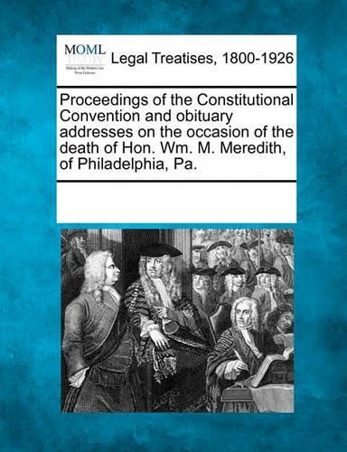 Proceedings of the Constitutional Convention and Obituary Addresses on the Occasion of the Death of Hon. Wm. M. Meredith, of Philadelphia, Pa.