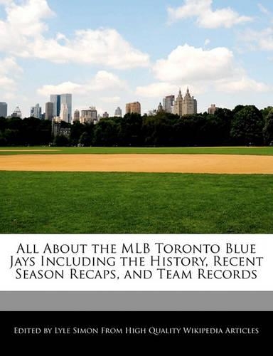 All about the Mlb Toronto Blue Jays Including the History, Recent Season Recaps, and Team Records: (English)