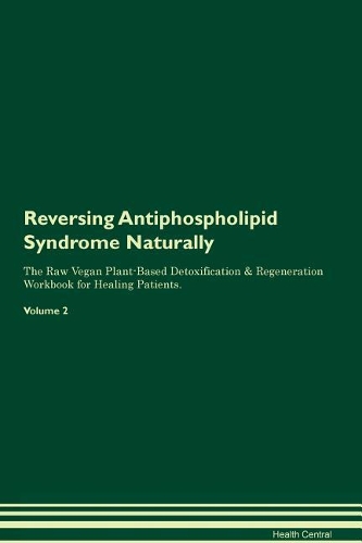 Reversing Antiphospholipid Syndrome Naturally The Raw Vegan Plant-Based Detoxification & Regeneration Workbook for Healing Patients. Volume 2