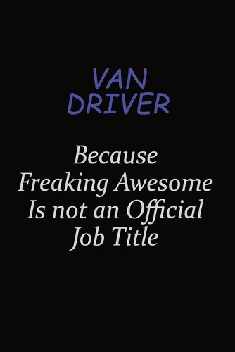 Van Driver Because Freaking Awesome Is Not An Official Job Title