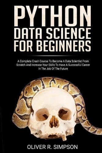 Python Data Science for Beginners: A Complete Crash Course to Become a Data Scientist from Scratch and Increase Your Skills to Have a Successful Career in the Job of the Future
