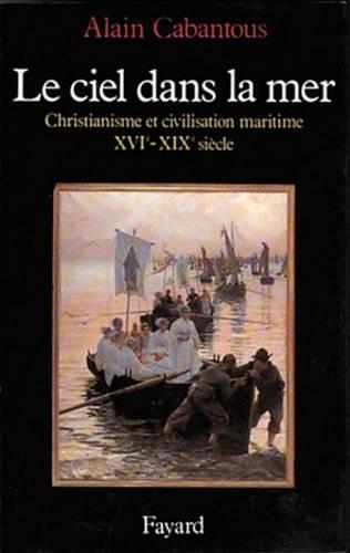 Le Ciel Dans La Mer: Christianisme Et Civilisation Maritime (Xvie-Xixe Siecle)