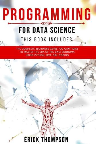 Programming for Data Science: 4 Books in 1. The Complete Beginners Guide you Can't Miss to Master the Era of the Data Economy, using Python, Java, SQL Coding