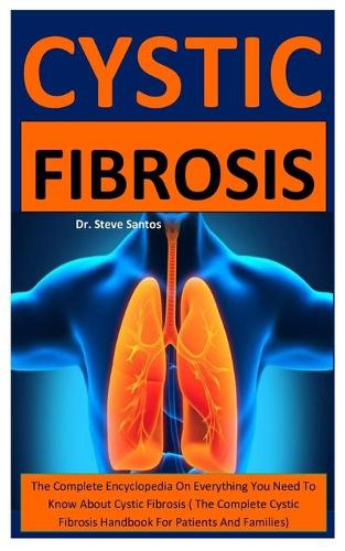 Cystic Fibrosis: The Complete Encyclopedia On Everything You Need To Know About Cystic Fibrosis ( The Complete Cystic Fibrosis Handbook For Patients And Families)