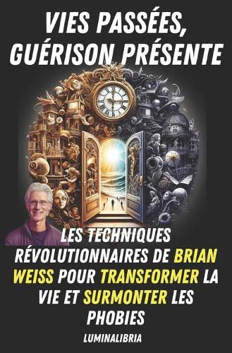 Vies Passées, Guérison Présente: Les Techniques Révolutionnaires de Brian Weiss pour Transformer la Vie et Surmonter les Phobies