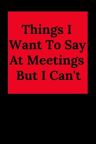 Things I Want to Say at Meetings But I Can't