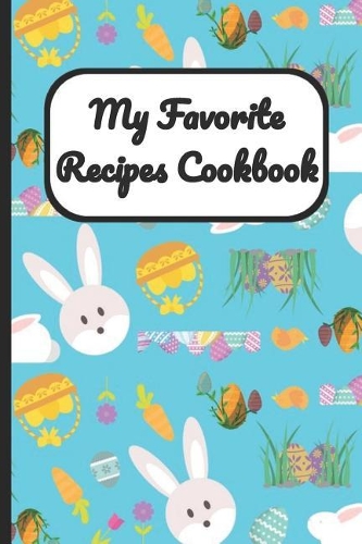 My Favorite Recipes Cookbook: Easter Bunny and Eggs Cover, Blank Recipe Book to Write Personal Meals Cooking Plans: Collect Your Best Recipes All in One Custom Cookbook, (120-Rec