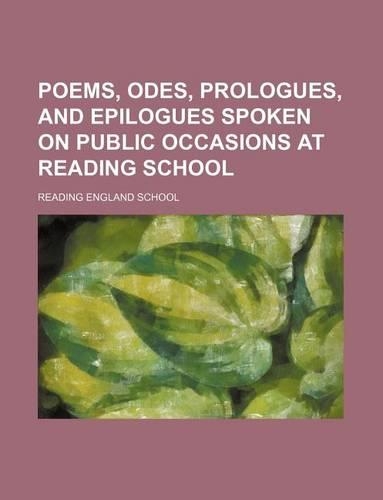 Poems, Odes, Prologues, and Epilogues Spoken on Public Occasions at Reading School: (English)