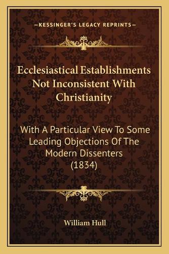 Ecclesiastical Establishments Not Inconsistent With Christianity: With A Particular View To Some Leading Objections Of The Modern Dissenters (1834)(English)