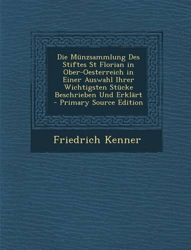 Die Munzsammlung Des Stiftes St Florian in Ober-Oesterreich in Einer Auswahl Ihrer Wichtigsten Stucke Beschrieben Und Erklart: (German)