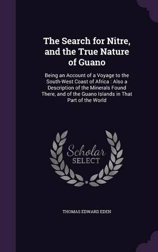 The Search for Nitre, and the True Nature of Guano: Being an Account of a Voyage to the South-West Coast of Africa: Also a Description of the Minerals Found There, and of the Guano Islands in That Par(English)