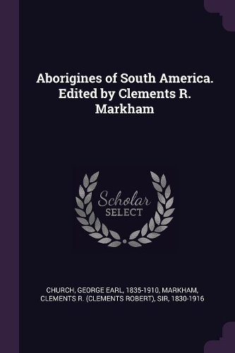 Aborigines of South America. Edited by Clements R. Markham
