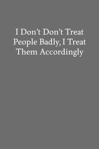 I Don't Don't Treat People Badly, I Treat Them Accordingly