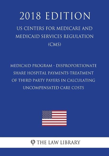 Medicaid Program - Disproportionate Share Hospital Payments-Treatment of Third Party Payers in Calculating Uncompensated Care Costs (US Centers for Medicare and Medicaid Services Regulation) (CMS) (2018 Edition)